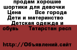 продам хорошие шортики для девочки  › Цена ­ 7 - Все города Дети и материнство » Детская одежда и обувь   . Татарстан респ.